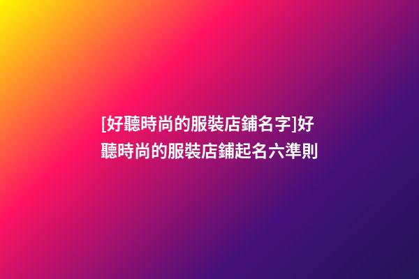 [好聽時尚的服裝店鋪名字]好聽時尚的服裝店鋪起名六準則-第1張-店鋪起名-玄機派